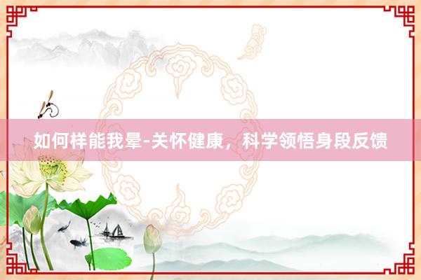 如何样能我晕-关怀健康，科学领悟身段反馈