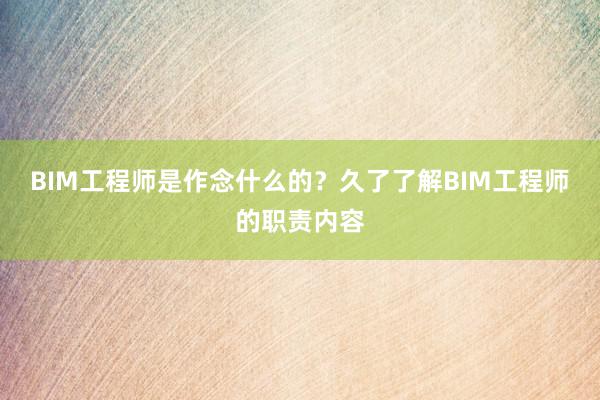 BIM工程师是作念什么的？久了了解BIM工程师的职责内容