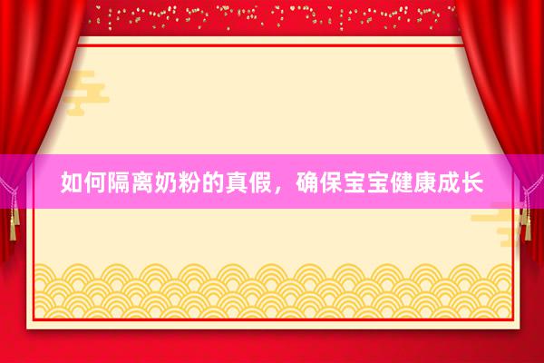 如何隔离奶粉的真假，确保宝宝健康成长